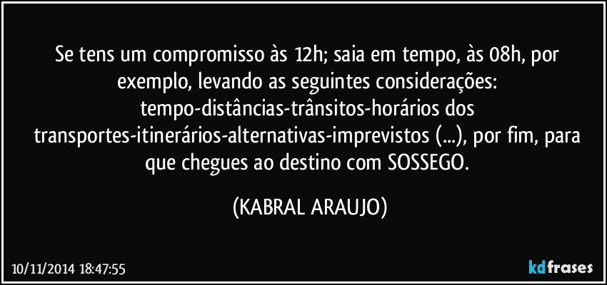 Se tens um compromisso às 12h; saia em tempo, às 08h, por exemplo, levando as seguintes considerações: tempo-distâncias-trânsitos-horários dos transportes-itinerários-alternativas-imprevistos (...), por fim, para que chegues ao destino com SOSSEGO. (KABRAL ARAUJO)