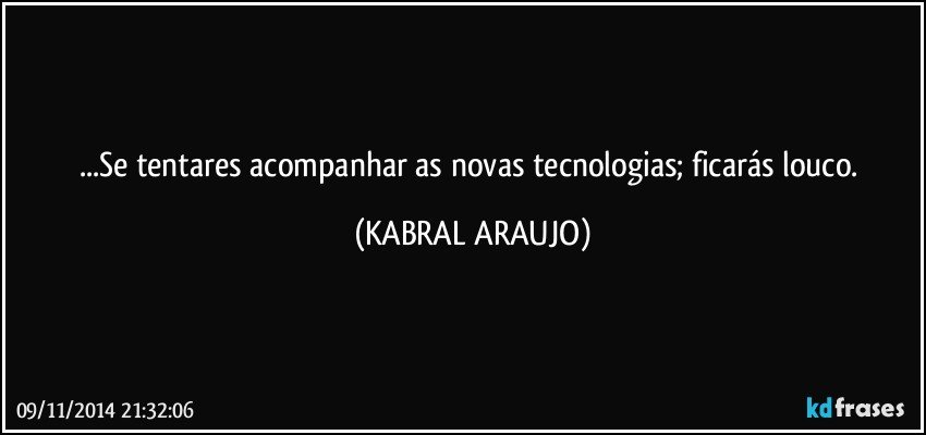 ...Se tentares acompanhar as novas tecnologias; ficarás louco. (KABRAL ARAUJO)