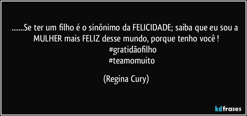 ...Se ter um filho é o sinônimo da FELICIDADE; saiba que eu sou a MULHER mais FELIZ desse mundo, porque tenho você !
                     #gratidãofilho
                      #teamomuito (Regina Cury)