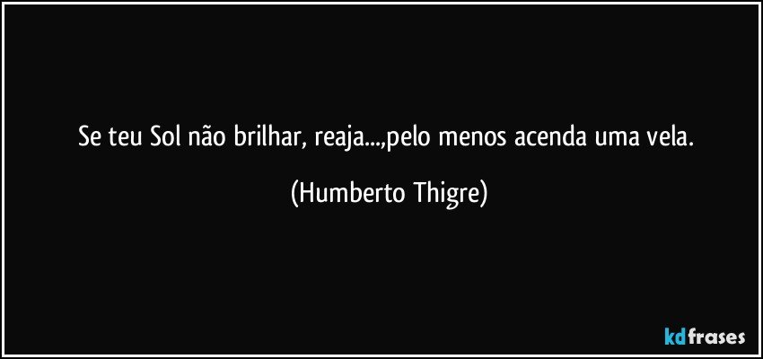 Se teu Sol não brilhar, reaja...,pelo menos acenda uma vela. (Humberto Thigre)