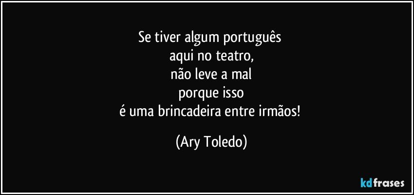 Se tiver algum português 
aqui no teatro,
não leve a mal
porque isso
é uma brincadeira entre irmãos! (Ary Toledo)