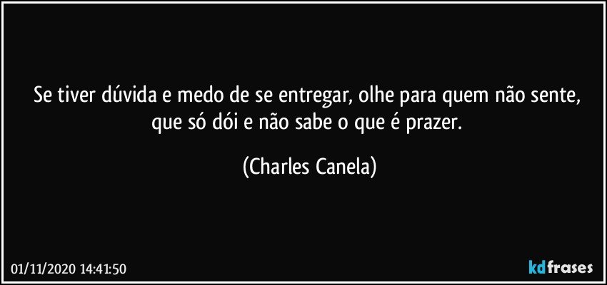 Se tiver dúvida e medo de se entregar, olhe para quem não sente, que só dói e não sabe o que é prazer. (Charles Canela)