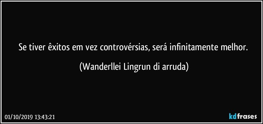 Se tiver êxitos em vez controvérsias, será infinitamente melhor. (Wanderllei Lingrun di arruda)