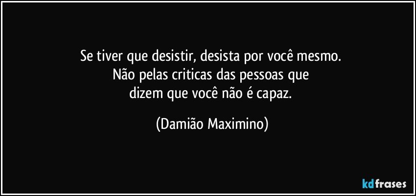 Se tiver que desistir, desista por você mesmo. 
Não pelas criticas das pessoas que 
dizem que você não é capaz. (Damião Maximino)