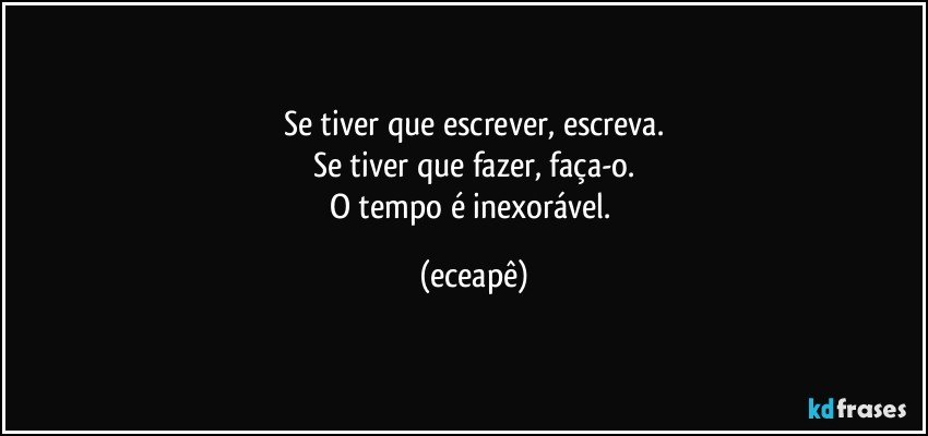 Se tiver que escrever, escreva.
Se tiver que fazer, faça-o.
O tempo é inexorável. (eceapê)