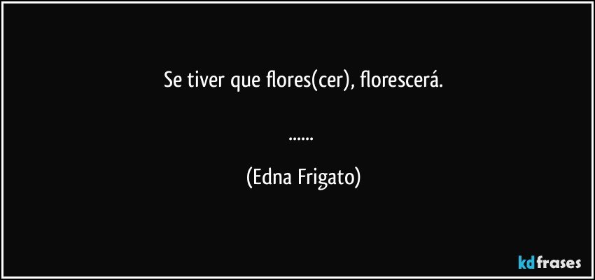 Se tiver que flores(cer), florescerá.

... (Edna Frigato)
