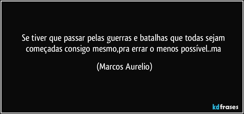 Se tiver que passar pelas guerras e batalhas que todas sejam começadas consigo mesmo,pra errar o menos possível..ma (Marcos Aurelio)