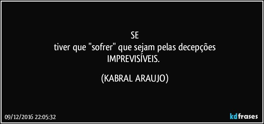 SE
tiver que "sofrer" que sejam pelas decepções
IMPREVISÍVEIS. (KABRAL ARAUJO)