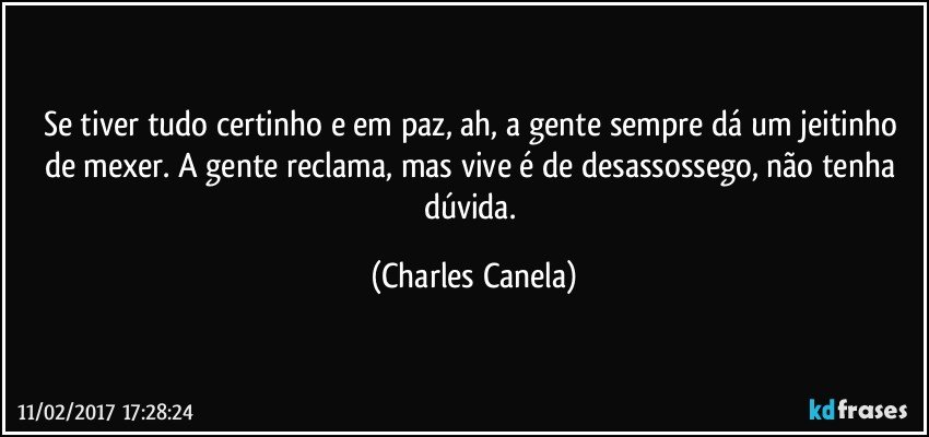 Se tiver tudo certinho e em paz, ah, a gente sempre dá um jeitinho de mexer. A gente reclama, mas vive é de desassossego, não tenha dúvida. (Charles Canela)