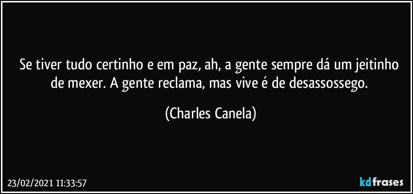 Se tiver tudo certinho e em paz, ah, a gente sempre dá um jeitinho de mexer. A gente reclama, mas vive é de desassossego. (Charles Canela)