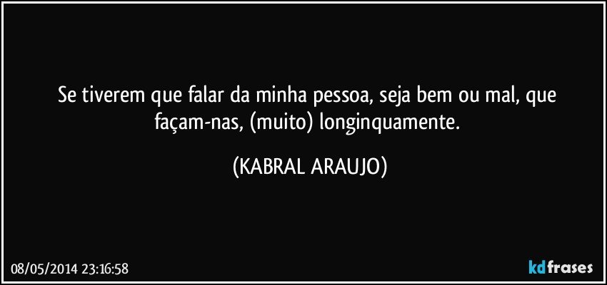 Se tiverem que falar da minha pessoa, seja bem ou mal, que façam-nas, (muito) longinquamente. (KABRAL ARAUJO)