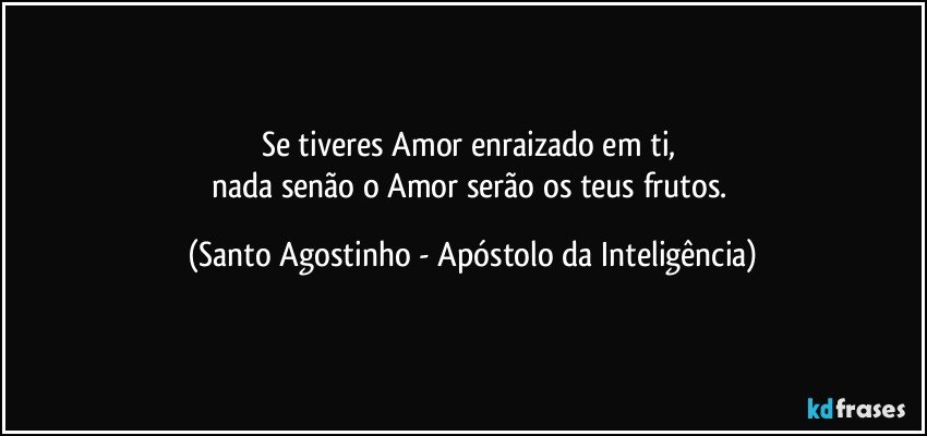 Se tiveres Amor enraizado em ti, 
nada senão o Amor serão os teus frutos. (Santo Agostinho - Apóstolo da Inteligência)