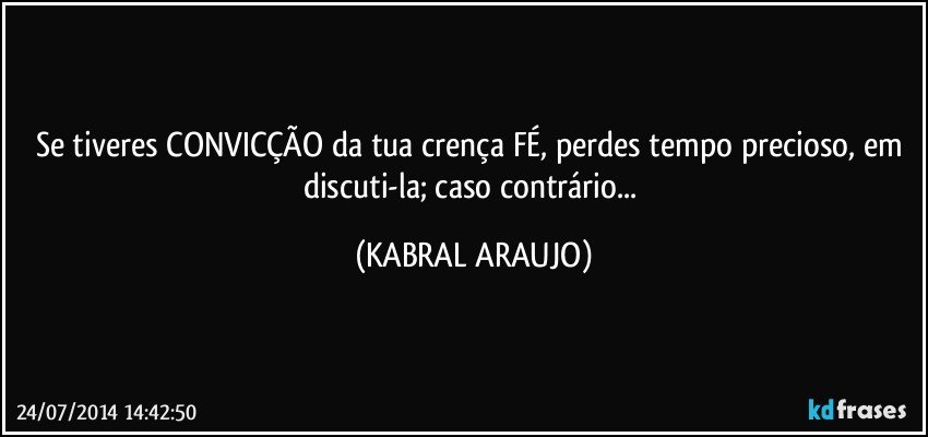 Se tiveres CONVICÇÃO da tua crença/FÉ, perdes tempo precioso, em discuti-la; caso contrário... (KABRAL ARAUJO)