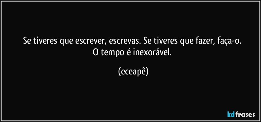 Se tiveres que escrever, escrevas. Se tiveres que fazer, faça-o. 
O tempo é inexorável. (eceapê)