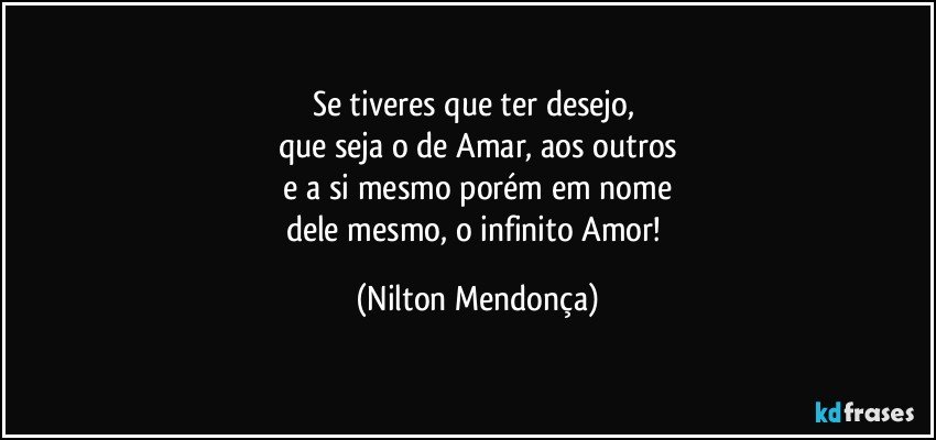 Se tiveres que ter desejo, 
que seja o de Amar, aos outros
 e a si mesmo porém em nome 
dele mesmo, o infinito Amor! (Nilton Mendonça)