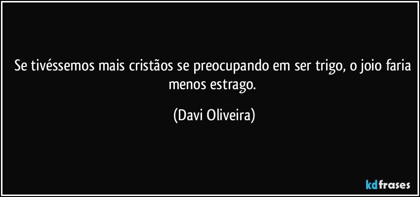 Se tivéssemos mais cristãos se preocupando em ser trigo, o joio faria menos estrago. (Davi Oliveira)