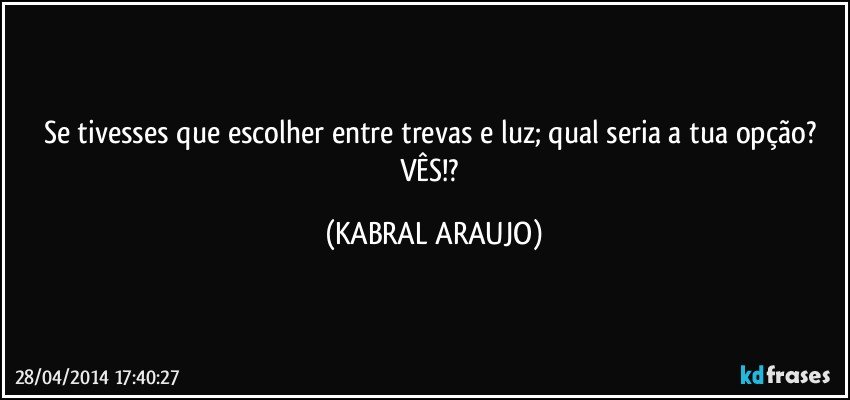 Se tivesses que escolher entre trevas e luz; qual seria a tua opção? VÊS!? (KABRAL ARAUJO)