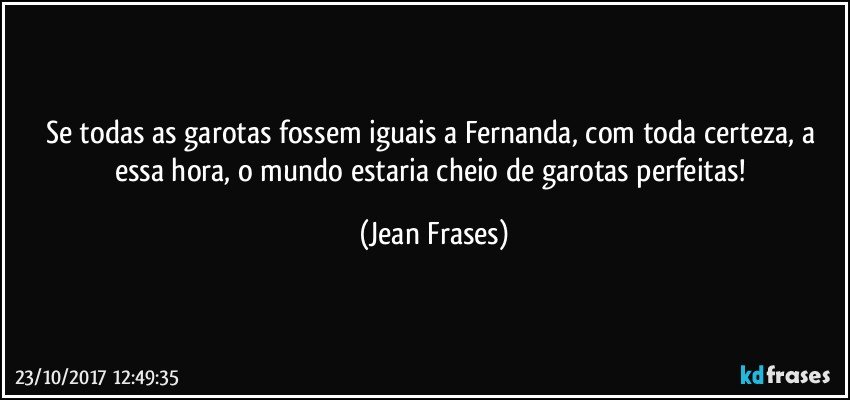 Se todas as garotas fossem iguais a Fernanda, com toda certeza, a essa hora, o mundo estaria cheio de garotas perfeitas! (Jean Frases)