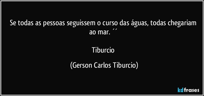 Se todas as pessoas seguissem o curso das águas, todas chegariam ao mar. ´´ 

Tiburcio (Gerson Carlos Tiburcio)