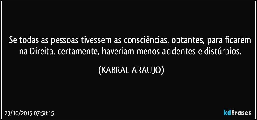 Se todas as pessoas tivessem as consciências, optantes, para ficarem na Direita, certamente, haveriam menos acidentes e distúrbios. (KABRAL ARAUJO)