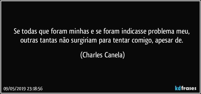 Se todas que foram minhas e se foram indicasse problema meu, outras tantas não surgiriam para tentar comigo, apesar de. (Charles Canela)