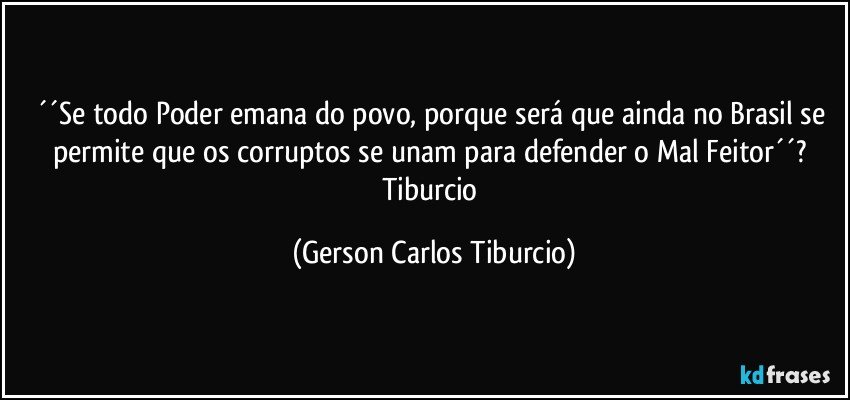 ´´Se todo Poder emana do povo, porque será que ainda no Brasil se permite que os corruptos se unam para defender o Mal Feitor´´? Tiburcio (Gerson Carlos Tiburcio)