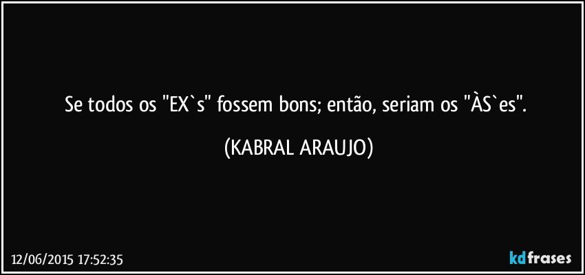 Se todos os "EX`s" fossem bons; então, seriam os "ÀS`es". (KABRAL ARAUJO)