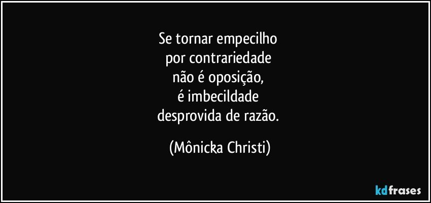 Se tornar empecilho 
por contrariedade  
não é oposição, 
é imbecildade 
desprovida de razão. (Mônicka Christi)