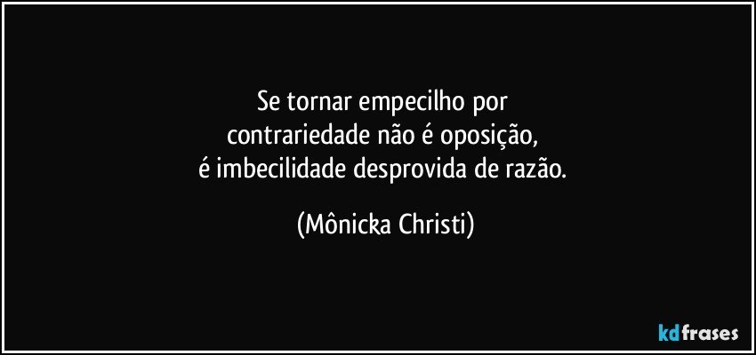 Se tornar empecilho por 
contrariedade  não é oposição, 
é imbecilidade desprovida de razão. (Mônicka Christi)