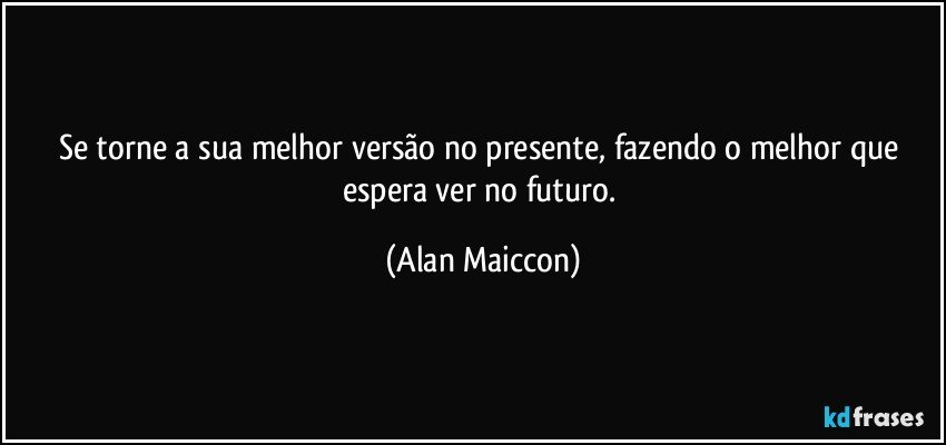 Se torne a sua melhor versão no presente, fazendo o melhor que espera ver no futuro. (Alan Maiccon)