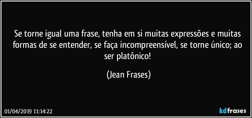 Se torne igual uma frase, tenha em si muitas expressões e muitas formas de se entender, se faça incompreensível, se torne único; ao ser platônico! (Jean Frases)