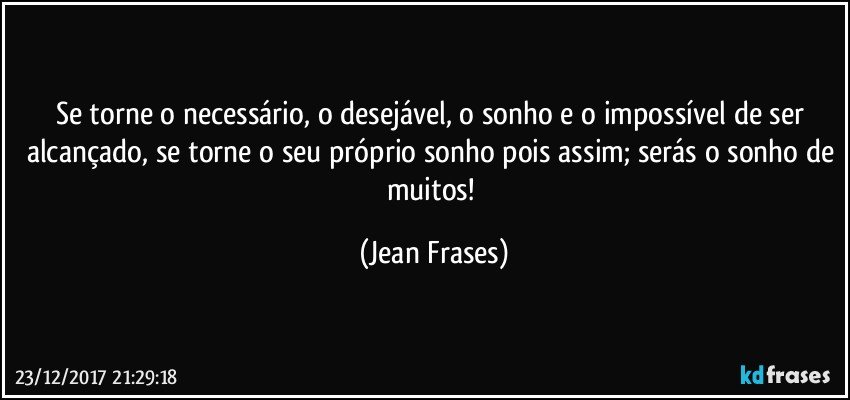 Se torne o necessário, o desejável, o sonho e o impossível de ser alcançado, se torne o seu próprio sonho pois assim; serás o sonho de muitos! (Jean Frases)