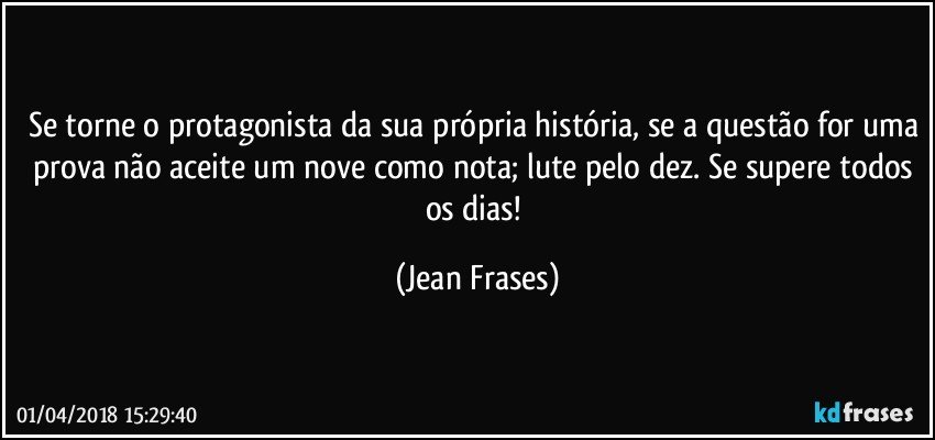 Se torne o protagonista da sua própria história, se a questão for uma prova não aceite um nove como nota; lute pelo dez. Se supere todos os dias! (Jean Frases)