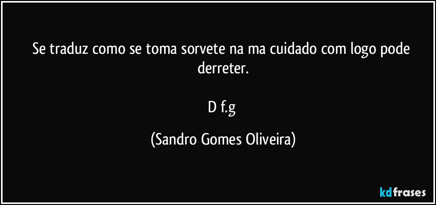 Se traduz como se toma sorvete na ma cuidado com logo pode derreter.

D/f.g (Sandro Gomes Oliveira)