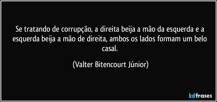 Se tratando de corrupção, a direita beija a mão da esquerda e a esquerda beija a mão de direita, ambos os lados formam um belo casal. (Valter Bitencourt Júnior)