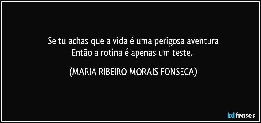 Se tu achas que a vida é uma perigosa aventura
Então a rotina é apenas um teste. (MARIA RIBEIRO MORAIS FONSECA)