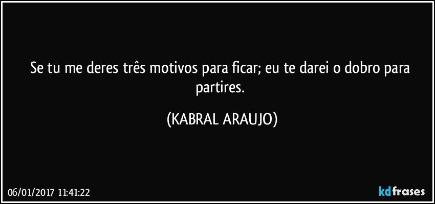 Se tu me deres três motivos para ficar; eu te darei o dobro para partires. (KABRAL ARAUJO)