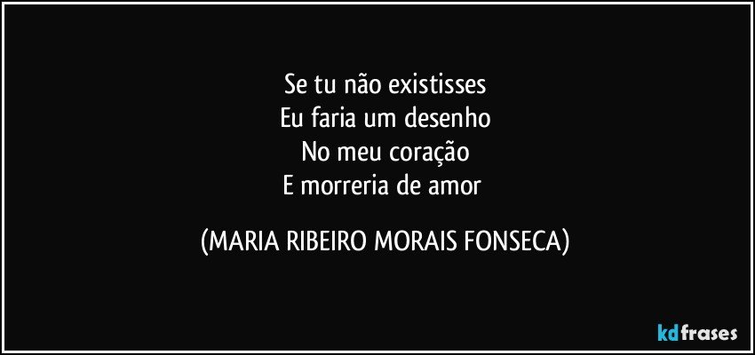 Se tu não existisses
Eu faria um desenho
No meu coração
E morreria de amor (MARIA RIBEIRO MORAIS FONSECA)