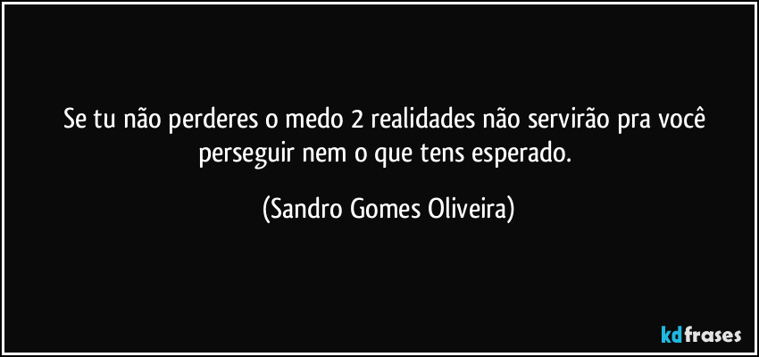 Se tu não perderes o medo 2 realidades não servirão pra você perseguir nem o que tens esperado. (Sandro Gomes Oliveira)