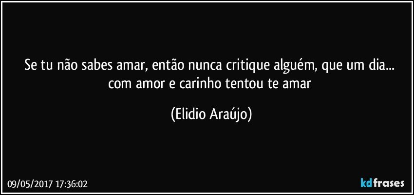 Se tu não sabes amar, então nunca critique alguém, que um dia... com amor e carinho tentou te amar (Elidio Araújo)