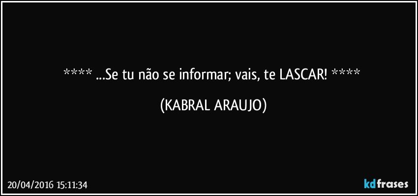    ...Se tu não se informar; vais, te LASCAR!    (KABRAL ARAUJO)