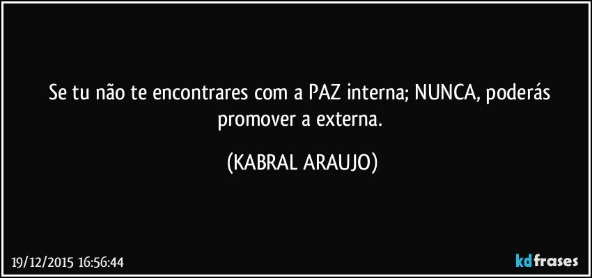 Se tu não te encontrares com a PAZ interna; NUNCA, poderás promover a externa. (KABRAL ARAUJO)