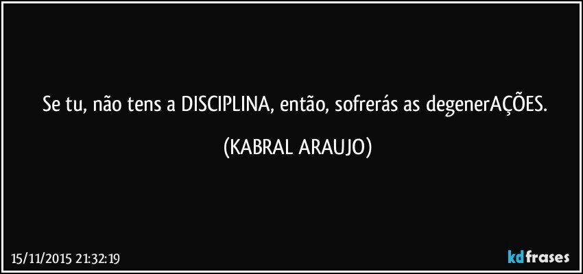 Se tu, não tens a DISCIPLINA, então, sofrerás as degenerAÇÕES. (KABRAL ARAUJO)