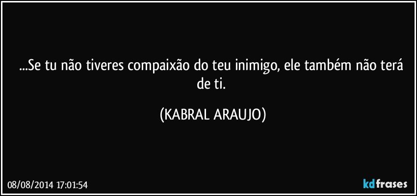 ...Se tu não tiveres compaixão do teu inimigo, ele também não terá de ti. (KABRAL ARAUJO)