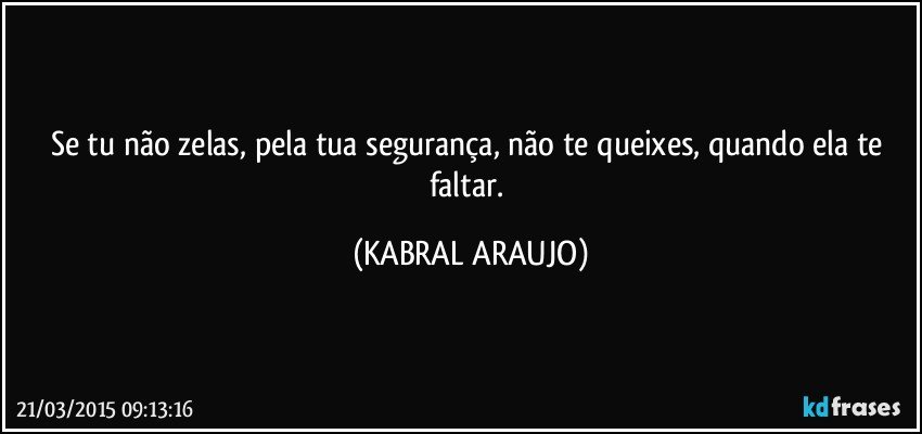 Se tu não zelas, pela tua segurança,  não te queixes, quando ela te faltar. (KABRAL ARAUJO)