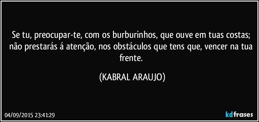 Se tu, preocupar-te, com os burburinhos, que ouve em tuas costas; não prestarás á atenção, nos obstáculos que tens que, vencer na tua frente. (KABRAL ARAUJO)