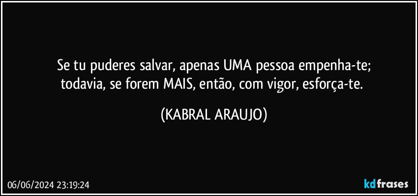 Se tu puderes salvar, apenas UMA pessoa empenha-te;
todavia, se forem MAIS, então, com vigor, esforça-te. (KABRAL ARAUJO)