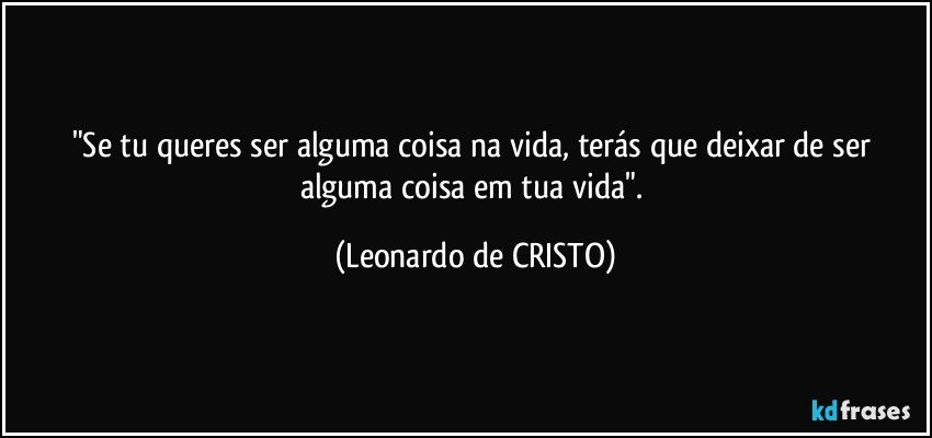 "Se tu queres ser alguma coisa na vida, terás que deixar de ser alguma coisa em tua vida". (Leonardo de CRISTO)