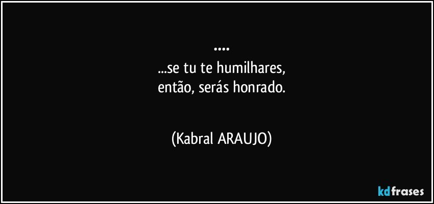 ••••
...se tu te humilhares,
então, serás honrado.
●●● (KABRAL ARAUJO)