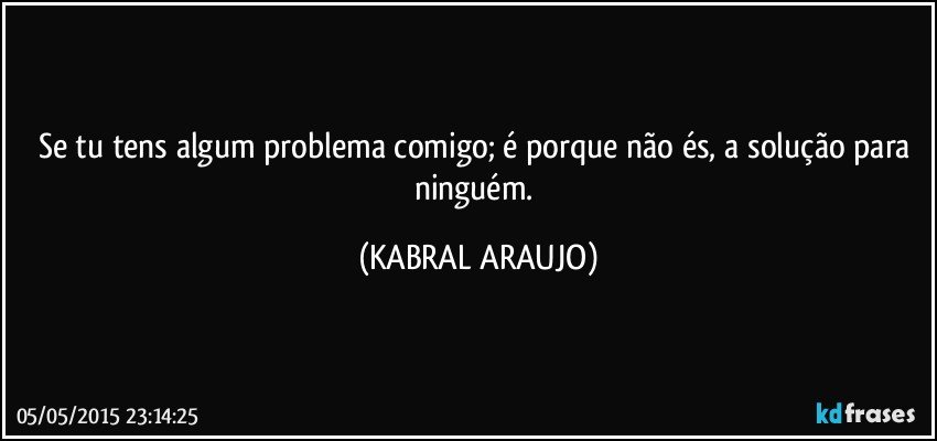 Se tu tens algum problema comigo; é porque não és, a solução para ninguém. (KABRAL ARAUJO)